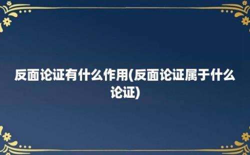 反面论证有什么作用(反面论证属于什么论证)