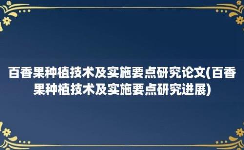 百香果种植技术及实施要点研究论文(百香果种植技术及实施要点研究进展)