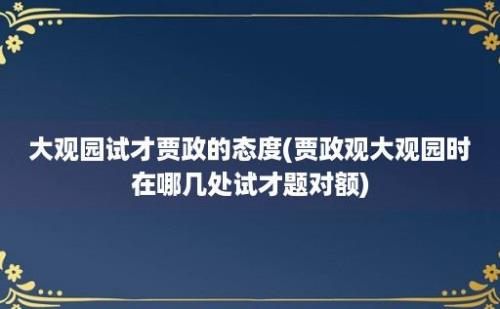 大观园试才贾政的态度(贾政观大观园时在哪几处试才题对额)