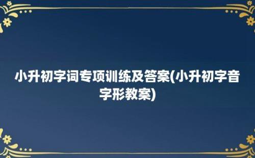 小升初字词专项训练及答案(小升初字音字形教案)