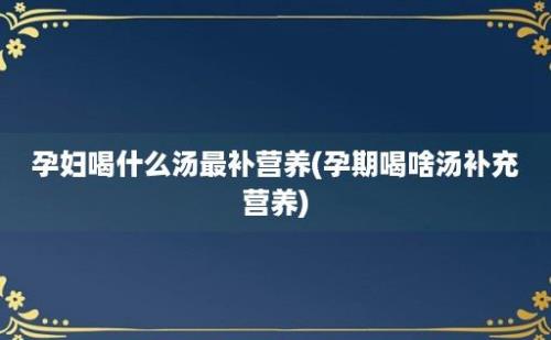 孕妇喝什么汤最补营养(孕期喝啥汤补充营养)