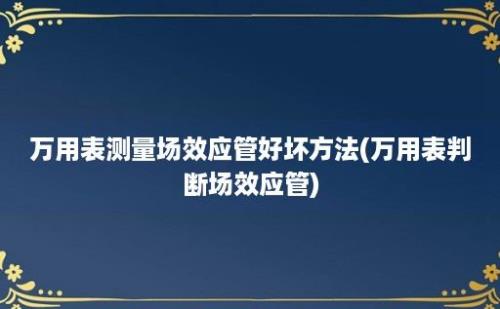 万用表测量场效应管好坏方法(万用表判断场效应管)