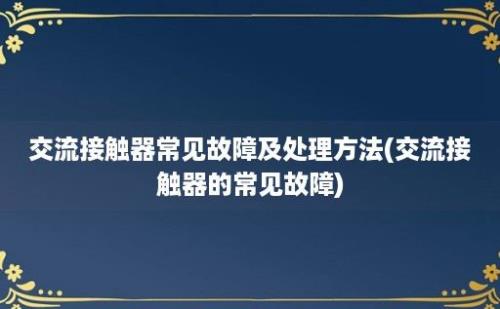 交流接触器常见故障及处理方法(交流接触器的常见故障)