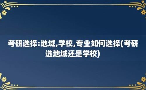 考研选择:地域,学校,专业如何选择(考研选地域还是学校)