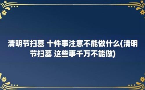 清明节扫墓 十件事注意不能做什么(清明节扫墓 这些事千万不能做)