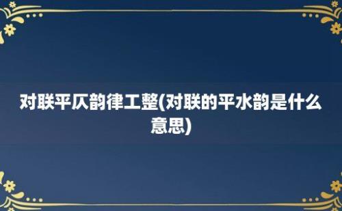 对联平仄韵律工整(对联的平水韵是什么意思)