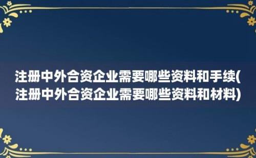 注册中外合资企业需要哪些资料和手续(注册中外合资企业需要哪些资料和材料)