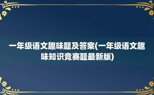 一年级语文趣味题及答案(一年级语文趣味知识竞赛题最新版)