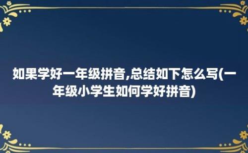 如果学好一年级拼音,总结如下怎么写(一年级小学生如何学好拼音)