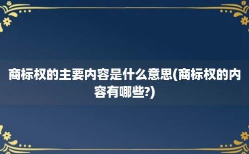 商标权的主要内容是什么意思(商标权的内容有哪些?)