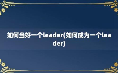 如何当好一个leader(如何成为一个leader)