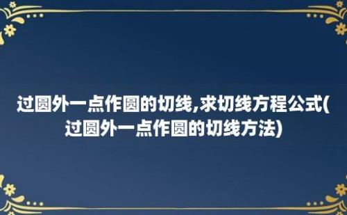 过圆外一点作圆的切线,求切线方程公式(过圆外一点作圆的切线方法)