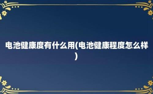 电池健康度有什么用(电池健康程度怎么样)