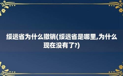 绥远省为什么撤销(绥远省是哪里,为什么现在没有了?)