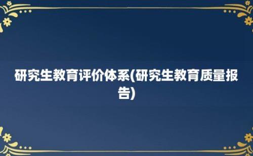 研究生教育评价体系(研究生教育质量报告)