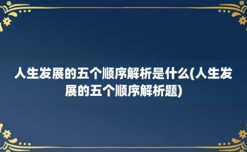 人生发展的五个顺序解析是什么(人生发展的五个顺序解析题)