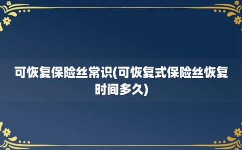 可恢复保险丝常识(可恢复式保险丝恢复时间多久)