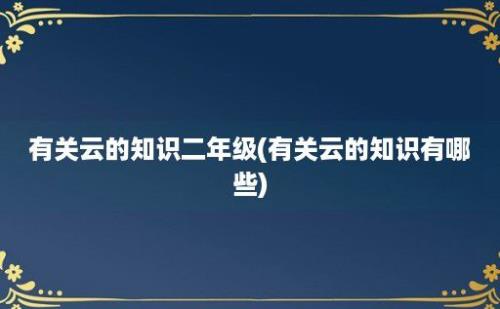 有关云的知识二年级(有关云的知识有哪些)