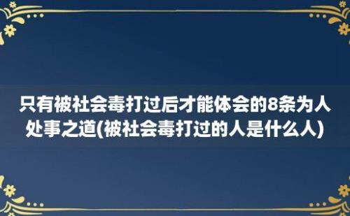 只有被社会毒打过后才能体会的8条为人处事之道(被社会毒打过的人是什么人)