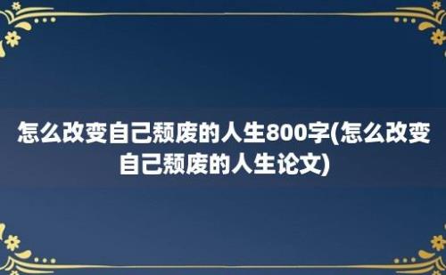 怎么改变自己颓废的人生800字(怎么改变自己颓废的人生论文)