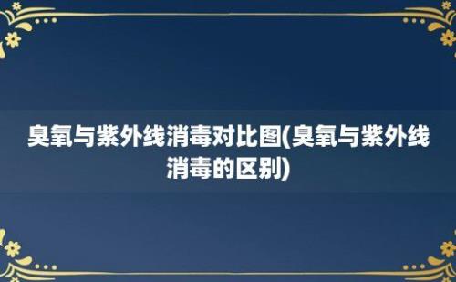 臭氧与紫外线消毒对比图(臭氧与紫外线消毒的区别)