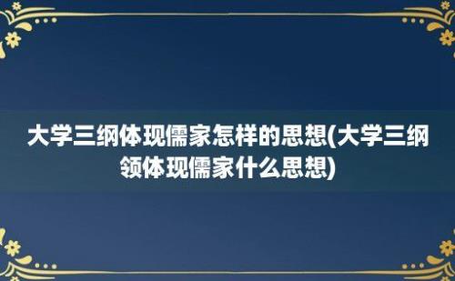 大学三纲体现儒家怎样的思想(大学三纲领体现儒家什么思想)