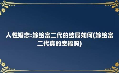 人性婚恋:嫁给富二代的结局如何(嫁给富二代真的幸福吗)