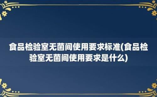 食品检验室无菌间使用要求标准(食品检验室无菌间使用要求是什么)