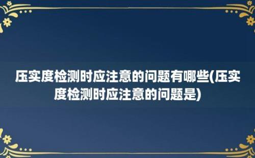 压实度检测时应注意的问题有哪些(压实度检测时应注意的问题是)