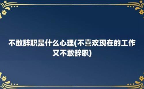 不敢辞职是什么心理(不喜欢现在的工作又不敢辞职)