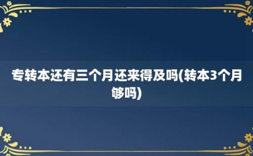 专转本还有三个月还来得及吗(转本3个月够吗)