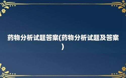 药物分析试题答案(药物分析试题及答案)