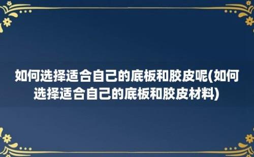 如何选择适合自己的底板和胶皮呢(如何选择适合自己的底板和胶皮材料)