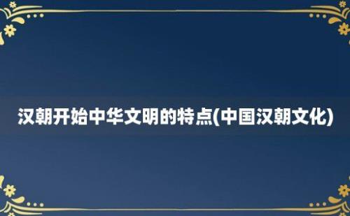 汉朝开始中华文明的特点(中国汉朝文化)