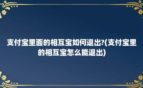 支付宝里面的相互宝如何退出?(支付宝里的相互宝怎么能退出)