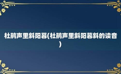 杜鹃声里斜阳暮(杜鹃声里斜阳暮斜的读音)