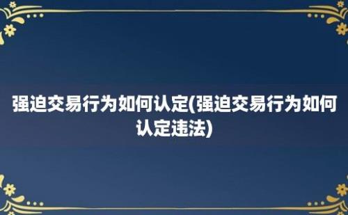 强迫交易行为如何认定(强迫交易行为如何认定违法)