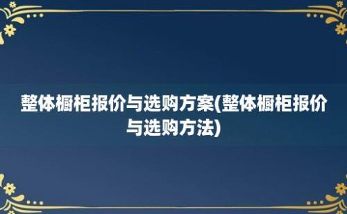 整体橱柜报价与选购方案(整体橱柜报价与选购方法)