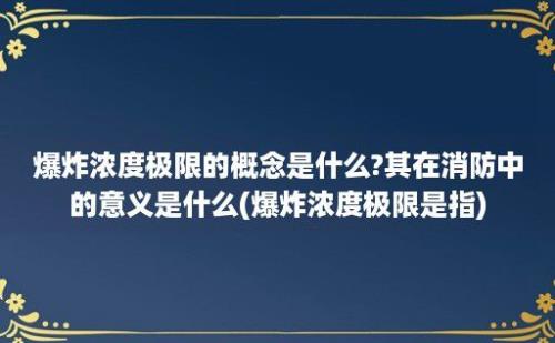 爆炸浓度极限的概念是什么?其在消防中的意义是什么(爆炸浓度极限是指)