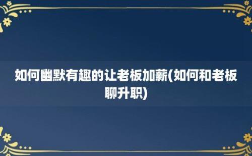 如何幽默有趣的让老板加薪(如何和老板聊升职)