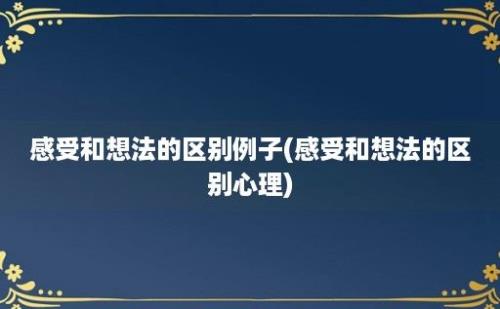 感受和想法的区别例子(感受和想法的区别心理)