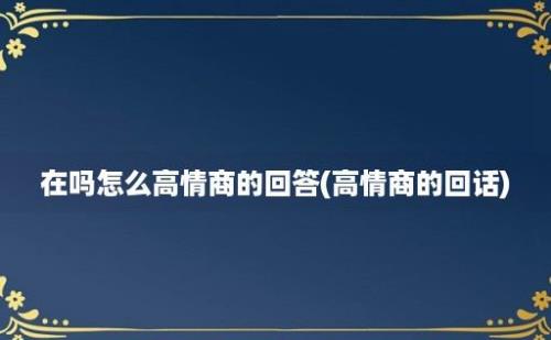 在吗怎么高情商的回答(高情商的回话)