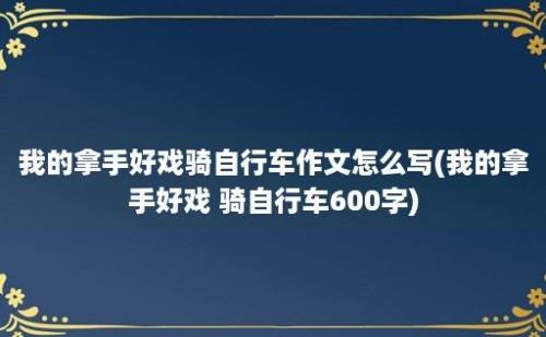 我的拿手好戏骑自行车作文怎么写(我的拿手好戏 骑自行车600字)