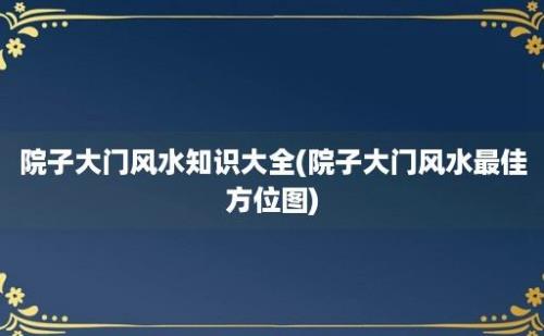 院子大门风水知识大全(院子大门风水最佳方位图)