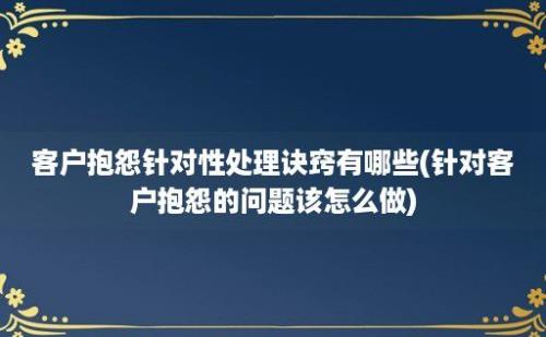 客户抱怨针对性处理诀窍有哪些(针对客户抱怨的问题该怎么做)