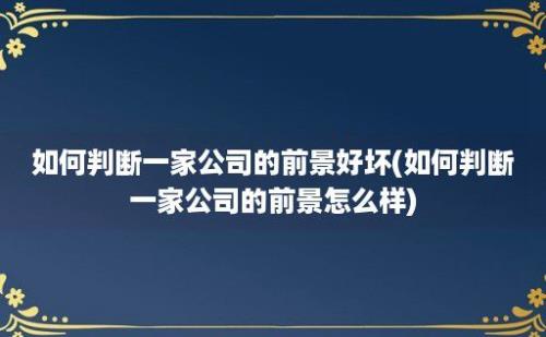 如何判断一家公司的前景好坏(如何判断一家公司的前景怎么样)