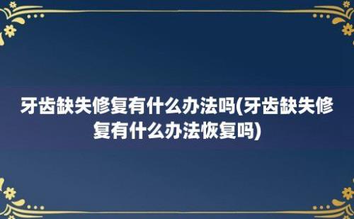 牙齿缺失修复有什么办法吗(牙齿缺失修复有什么办法恢复吗)