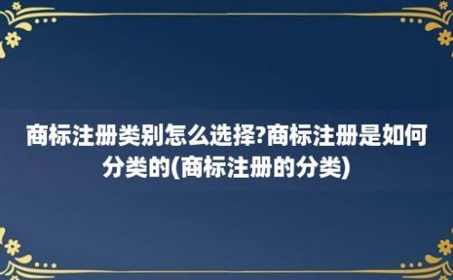 商标注册类别怎么选择?商标注册是如何分类的(商标注册的分类)