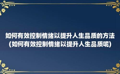 如何有效控制情绪以提升人生品质的方法(如何有效控制情绪以提升人生品质呢)