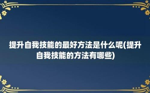 提升自我技能的最好方法是什么呢(提升自我技能的方法有哪些)